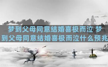 梦到父母同意结婚喜极而泣 梦到父母同意结婚喜极而泣什么预兆